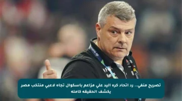 تصريح منفي.. رد اتحاد كرة اليد على مزاعم باسكوال تجاه لاعبي منتخب مصر يكشف الحقيقة كاملة